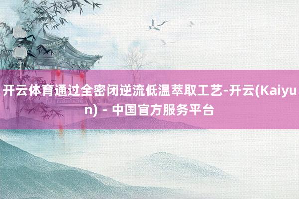 开云体育通过全密闭逆流低温萃取工艺-开云(Kaiyun) - 中国官方服务平台