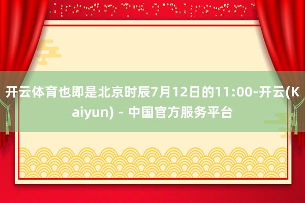 开云体育也即是北京时辰7月12日的11:00-开云(Kaiyun) - 中国官方服务平台