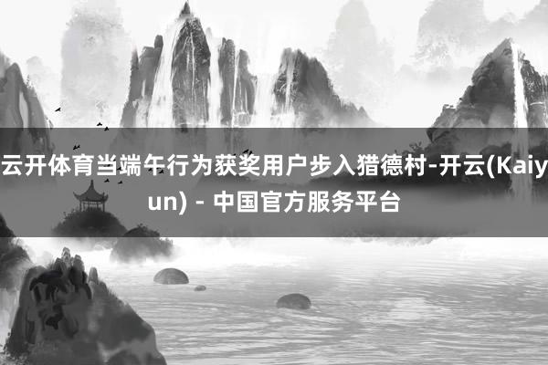 云开体育当端午行为获奖用户步入猎德村-开云(Kaiyun) - 中国官方服务平台