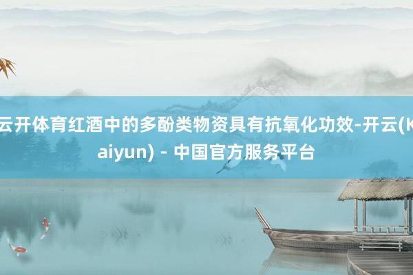 云开体育红酒中的多酚类物资具有抗氧化功效-开云(Kaiyun) - 中国官方服务平台