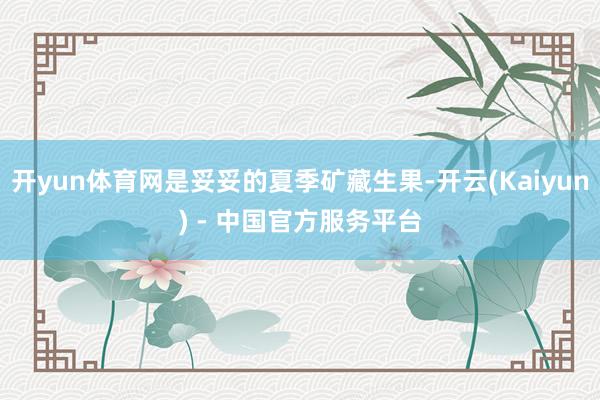 开yun体育网是妥妥的夏季矿藏生果-开云(Kaiyun) - 中国官方服务平台