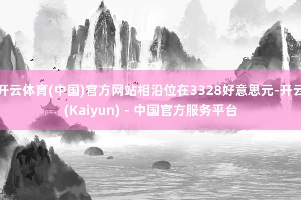 开云体育(中国)官方网站相沿位在3328好意思元-开云(Kaiyun) - 中国官方服务平台