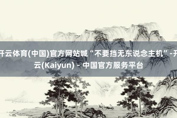 开云体育(中国)官方网站喊“不要挡无东说念主机”-开云(Kaiyun) - 中国官方服务平台