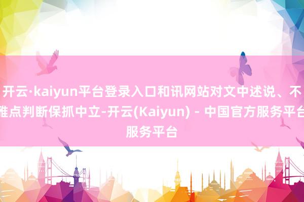 开云·kaiyun平台登录入口和讯网站对文中述说、不雅点判断保抓中立-开云(Kaiyun) - 中国官方服务平台