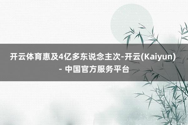 开云体育惠及4亿多东说念主次-开云(Kaiyun) - 中国官方服务平台