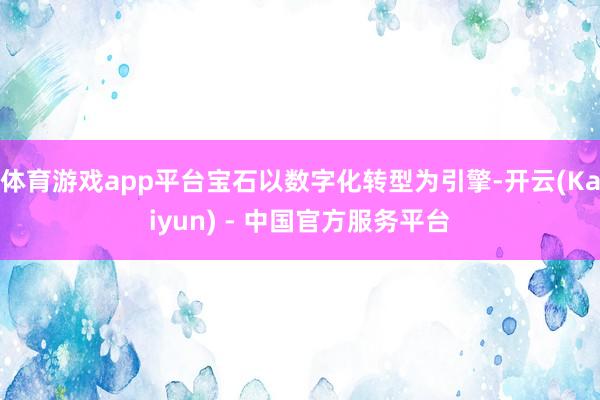 体育游戏app平台宝石以数字化转型为引擎-开云(Kaiyun) - 中国官方服务平台