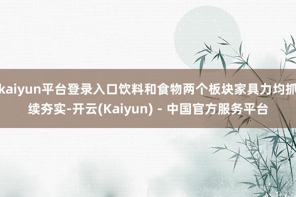 kaiyun平台登录入口饮料和食物两个板块家具力均抓续夯实-开云(Kaiyun) - 中国官方服务平台