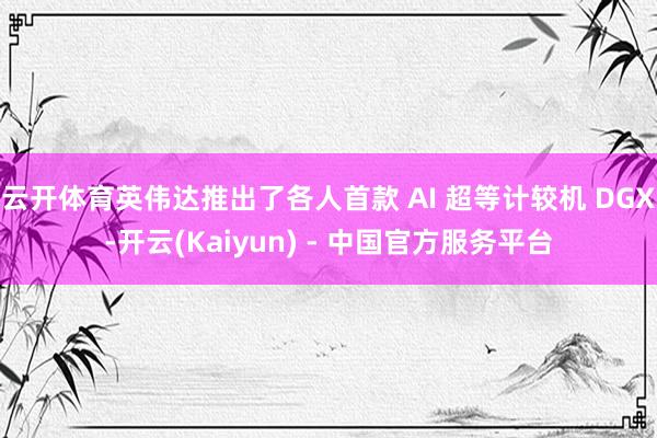 云开体育英伟达推出了各人首款 AI 超等计较机 DGX-开云(Kaiyun) - 中国官方服务平台