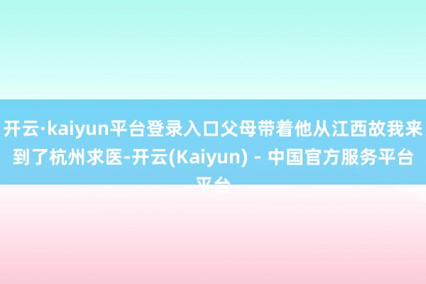 开云·kaiyun平台登录入口父母带着他从江西故我来到了杭州求医-开云(Kaiyun) - 中国官方服务平台