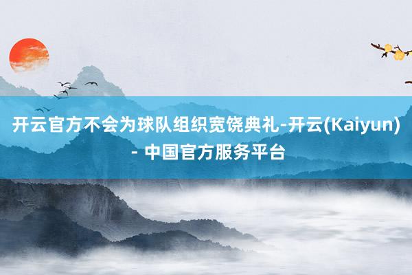 开云官方不会为球队组织宽饶典礼-开云(Kaiyun) - 中国官方服务平台