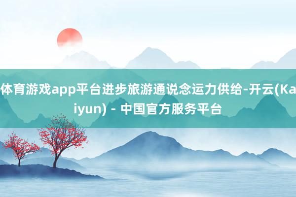 体育游戏app平台进步旅游通说念运力供给-开云(Kaiyun) - 中国官方服务平台