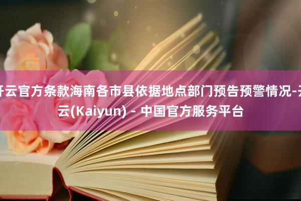 开云官方条款海南各市县依据地点部门预告预警情况-开云(Kaiyun) - 中国官方服务平台