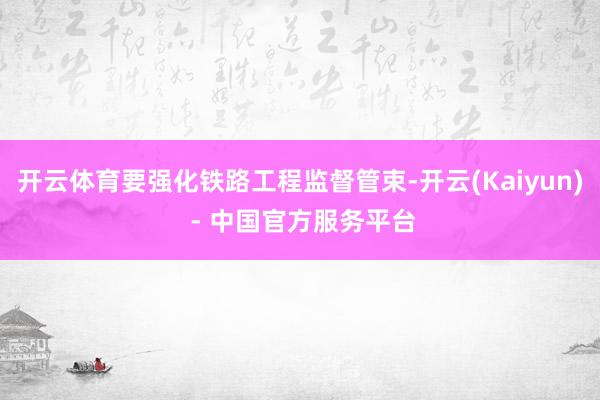 开云体育要强化铁路工程监督管束-开云(Kaiyun) - 中国官方服务平台