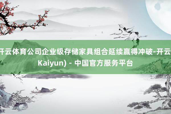 开云体育公司企业级存储家具组合延续赢得冲破-开云(Kaiyun) - 中国官方服务平台