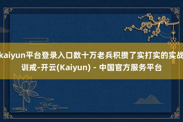 kaiyun平台登录入口数十万老兵积攒了实打实的实战训戒-开云(Kaiyun) - 中国官方服务平台