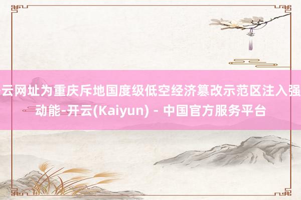 开云网址为重庆斥地国度级低空经济篡改示范区注入强盛动能-开云(Kaiyun) - 中国官方服务平台