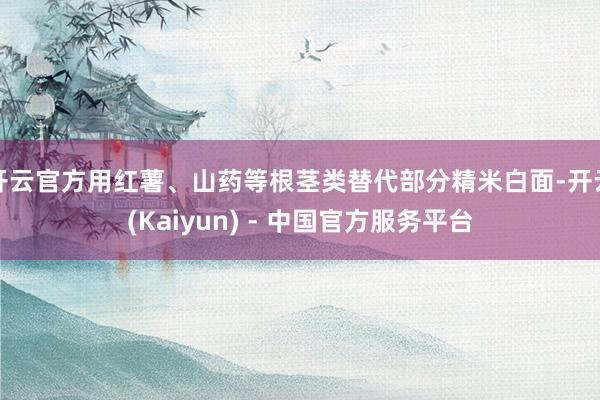 开云官方用红薯、山药等根茎类替代部分精米白面-开云(Kaiyun) - 中国官方服务平台