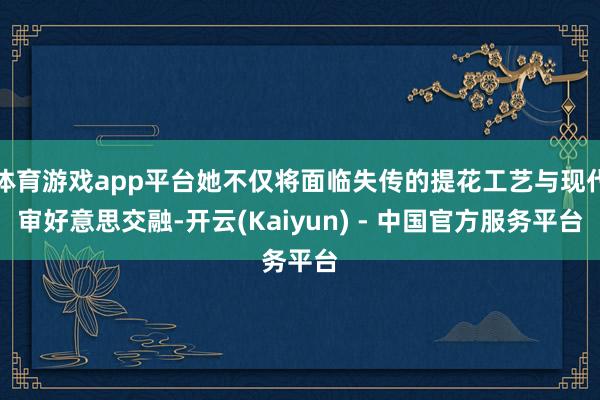 体育游戏app平台她不仅将面临失传的提花工艺与现代审好意思交融-开云(Kaiyun) - 中国官方服务平台