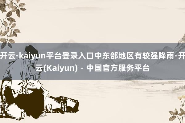 开云·kaiyun平台登录入口中东部地区有较强降雨-开云(Kaiyun) - 中国官方服务平台