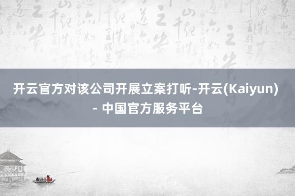 开云官方对该公司开展立案打听-开云(Kaiyun) - 中国官方服务平台