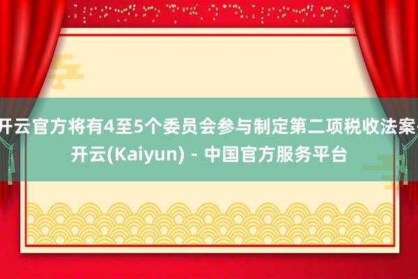 开云官方将有4至5个委员会参与制定第二项税收法案-开云(Kaiyun) - 中国官方服务平台