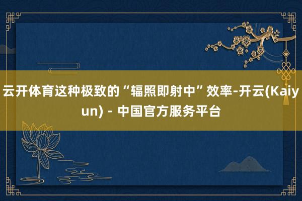 云开体育这种极致的“辐照即射中”效率-开云(Kaiyun) - 中国官方服务平台