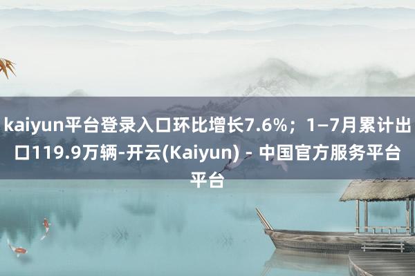 kaiyun平台登录入口环比增长7.6%；1—7月累计出口119.9万辆-开云(Kaiyun) - 中国官方服务平台