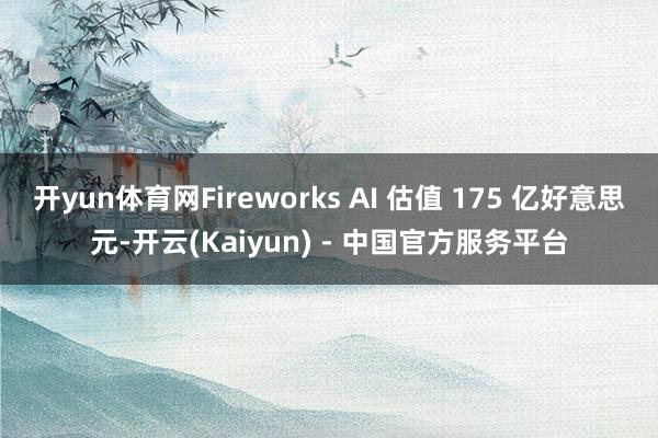 开yun体育网Fireworks AI 估值 175 亿好意思元-开云(Kaiyun) - 中国官方服务平台