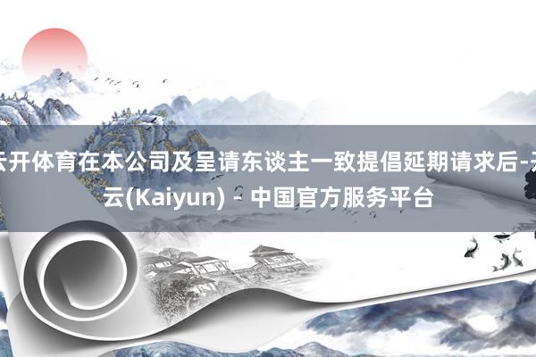 云开体育在本公司及呈请东谈主一致提倡延期请求后-开云(Kaiyun) - 中国官方服务平台