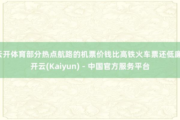 云开体育部分热点航路的机票价钱比高铁火车票还低廉-开云(Kaiyun) - 中国官方服务平台