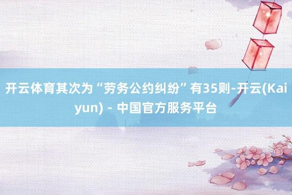 开云体育其次为“劳务公约纠纷”有35则-开云(Kaiyun) - 中国官方服务平台