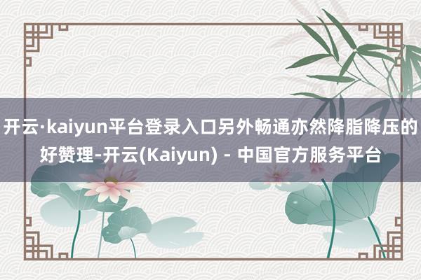 开云·kaiyun平台登录入口另外畅通亦然降脂降压的好赞理-开云(Kaiyun) - 中国官方服务平台