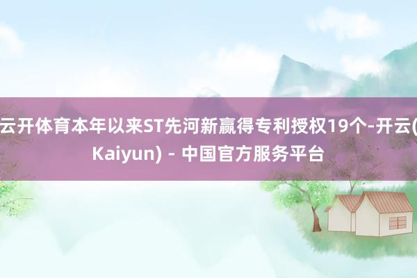 云开体育本年以来ST先河新赢得专利授权19个-开云(Kaiyun) - 中国官方服务平台
