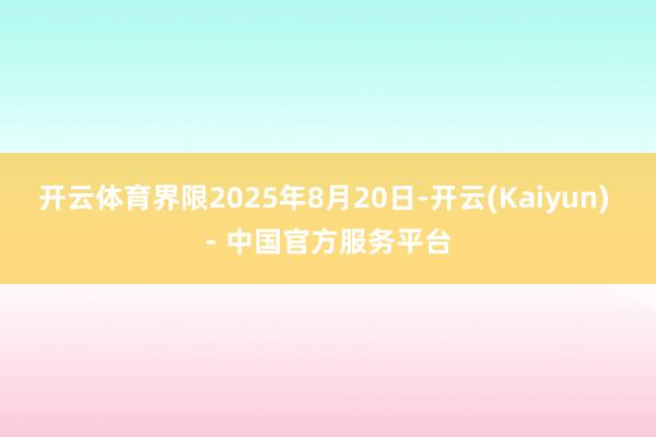 开云体育界限2025年8月20日-开云(Kaiyun) - 中国官方服务平台