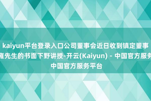 kaiyun平台登录入口公司董事会近日收到镇定董事刘家雍先生的书面下野讲授-开云(Kaiyun) - 中国官方服务平台