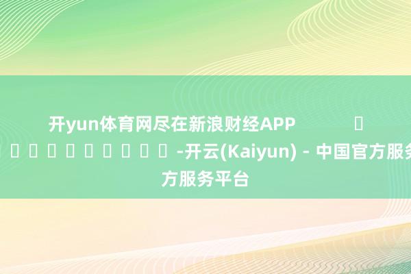 开yun体育网尽在新浪财经APP            													-开云(Kaiyun) - 中国官方服务平台
