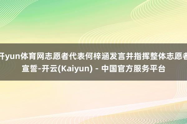 开yun体育网志愿者代表何梓涵发言并指挥整体志愿者宣誓-开云(Kaiyun) - 中国官方服务平台