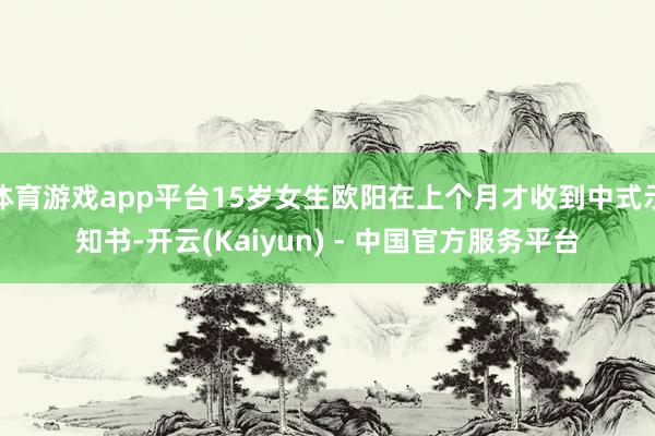 体育游戏app平台15岁女生欧阳在上个月才收到中式示知书-开云(Kaiyun) - 中国官方服务平台