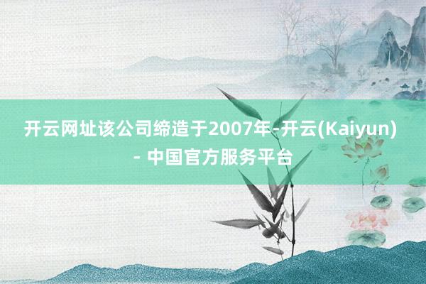 开云网址该公司缔造于2007年-开云(Kaiyun) - 中国官方服务平台