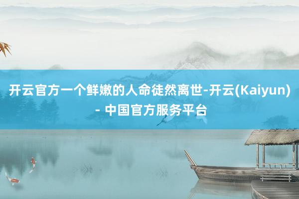 开云官方一个鲜嫩的人命徒然离世-开云(Kaiyun) - 中国官方服务平台