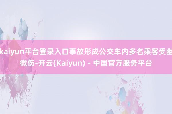 kaiyun平台登录入口事故形成公交车内多名乘客受幽微伤-开云(Kaiyun) - 中国官方服务平台