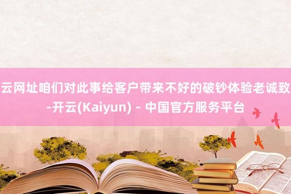 开云网址咱们对此事给客户带来不好的破钞体验老诚致歉-开云(Kaiyun) - 中国官方服务平台