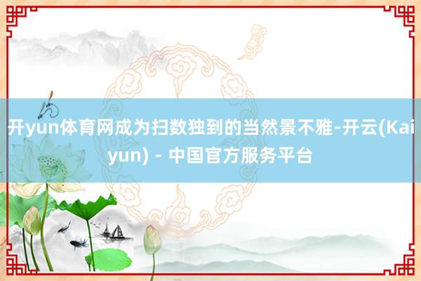 开yun体育网成为扫数独到的当然景不雅-开云(Kaiyun) - 中国官方服务平台