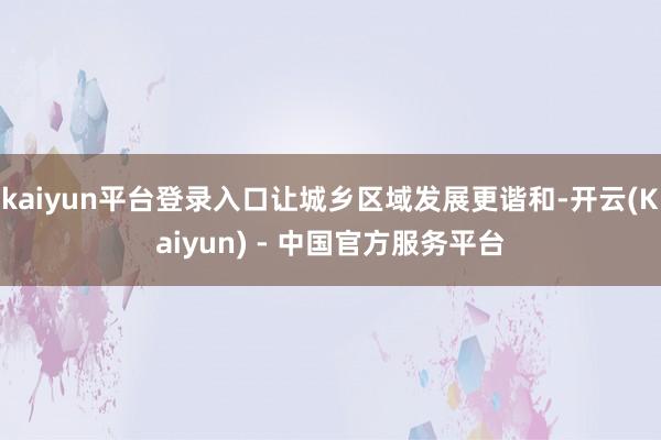 kaiyun平台登录入口让城乡区域发展更谐和-开云(Kaiyun) - 中国官方服务平台