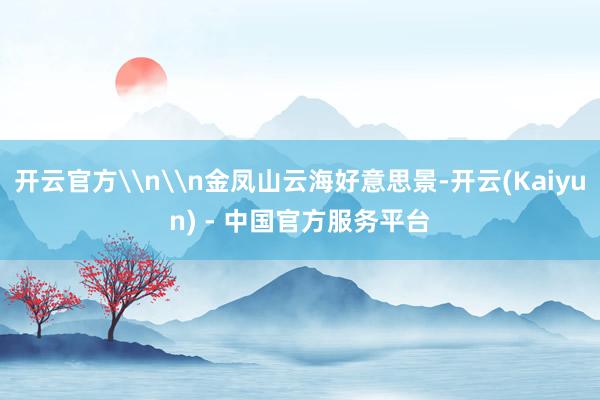 开云官方\n\n金凤山云海好意思景-开云(Kaiyun) - 中国官方服务平台