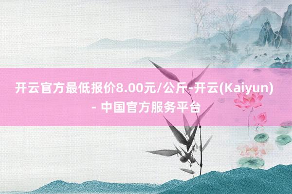 开云官方最低报价8.00元/公斤-开云(Kaiyun) - 中国官方服务平台