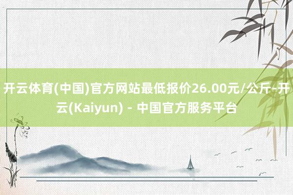 开云体育(中国)官方网站最低报价26.00元/公斤-开云(Kaiyun) - 中国官方服务平台