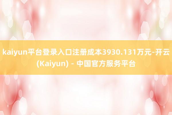 kaiyun平台登录入口注册成本3930.131万元-开云(Kaiyun) - 中国官方服务平台