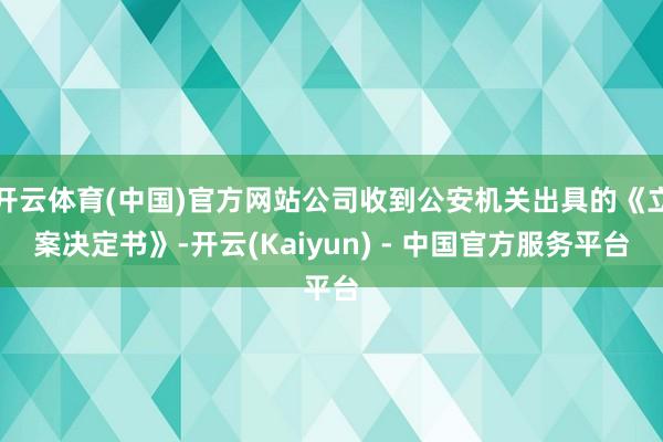 开云体育(中国)官方网站公司收到公安机关出具的《立案决定书》-开云(Kaiyun) - 中国官方服务平台