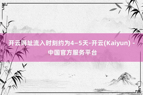 开云网址流入时刻约为4—5天-开云(Kaiyun) - 中国官方服务平台